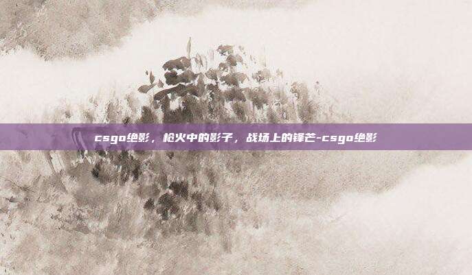 csgo绝影，枪火中的影子，战场上的锋芒-csgo绝影