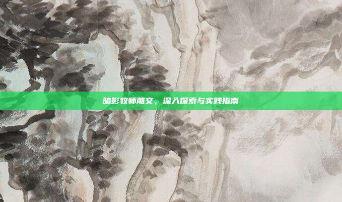 暗影牧师雕文，深入探索与实践指南