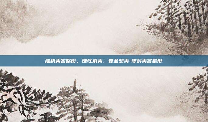 陈科美容整形，理性求美，安全塑美-陈科美容整形