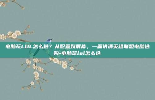 电脑玩LOL怎么选？从配置到屏幕，一篇讲清英雄联盟电脑选购-电脑玩lol怎么选