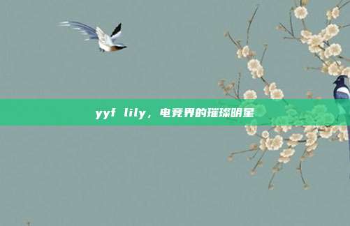 yyf lily，电竞界的璀璨明星