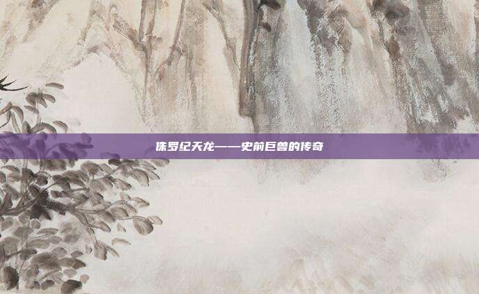 侏罗纪天龙——史前巨兽的传奇