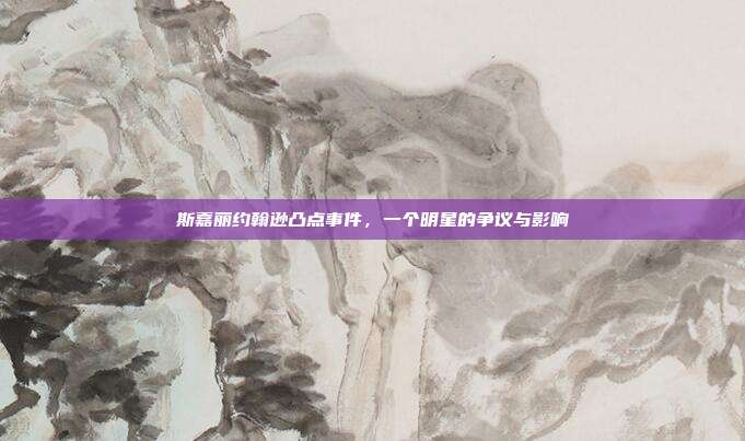 斯嘉丽约翰逊凸点事件，一个明星的争议与影响