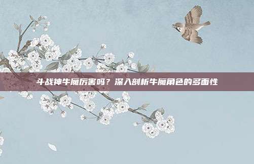 斗战神牛魔厉害吗?深入剖析牛魔角色的多面性