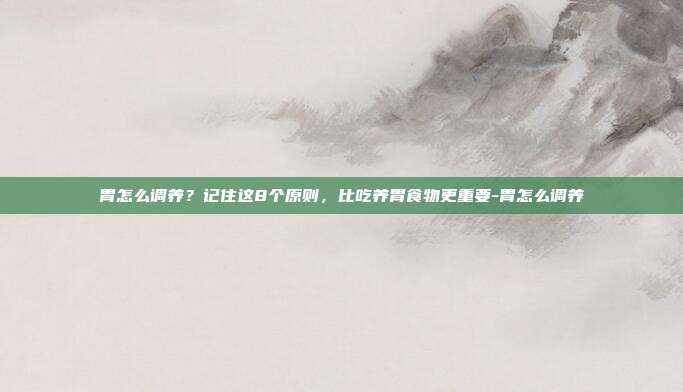 胃怎么调养？记住这8个原则，比吃养胃食物更重要-胃怎么调养