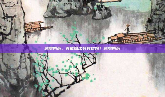 减肥奶茶,真能喝出好身材吗?减肥奶茶