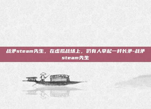 战矛steam先生,在虚拟战场上,仍有人举起一杆长矛-战矛steam先生