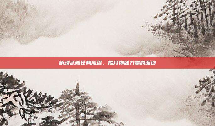 镇魂武器任务流程,揭开神秘力量的面纱