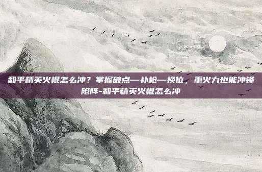 和平精英火棍怎么冲?掌握破点—补枪—换位,重火力也能冲锋陷阵-和平精英火棍怎么冲