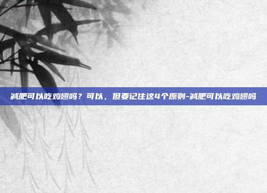 减肥可以吃鸡翅吗？可以，但要记住这4个原则-减肥可以吃鸡翅吗