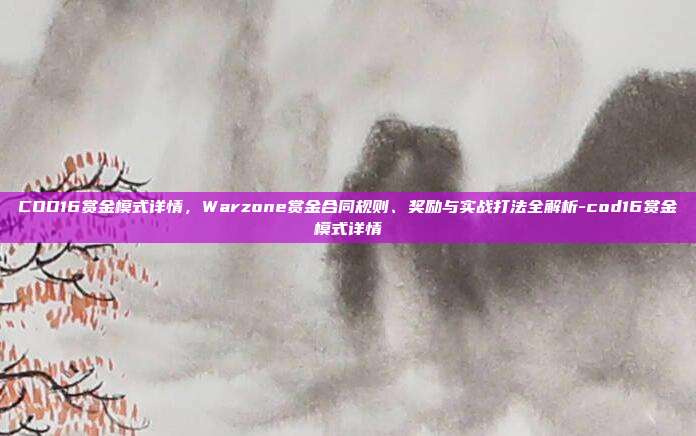 COD16赏金模式详情,Warzone赏金合同规则、奖励与实战打法全解析-cod16赏金模式详情