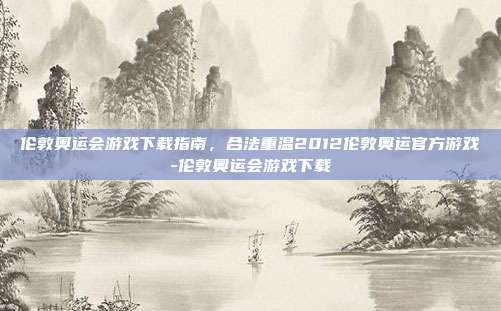 伦敦奥运会游戏下载指南，合法重温2012伦敦奥运官方游戏-伦敦奥运会游戏下载