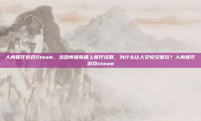 人肉餐厅游戏Steam,当恐怖猎奇遇上餐厅经营,为什么让人又怕又想玩?人肉餐厅游戏steam