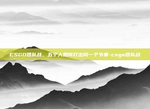 CSGO团队战,五个人如何打出同一个节奏-csgo团队战