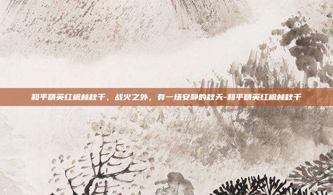 和平精英红枫林秋千，战火之外，有一场安静的秋天-和平精英红枫林秋千
