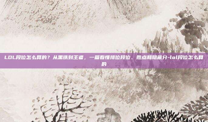 LOL段位怎么算的？从黑铁到王者，一篇看懂排位段位、胜点和隐藏分-lol段位怎么算的