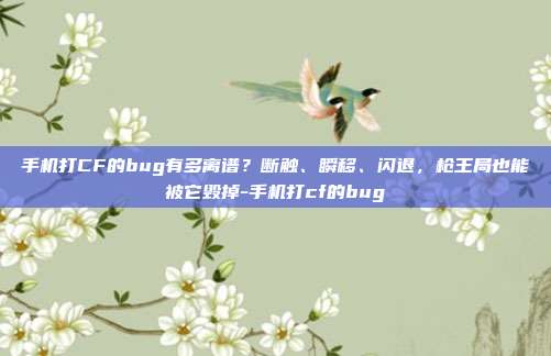 手机打CF的bug有多离谱?断触、瞬移、闪退,枪王局也能被它毁掉-手机打cf的bug