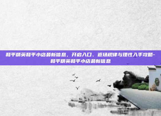 和平精英和平小店最新信息,开启入口、返场规律与理性入手攻略-和平精英和平小店最新信息