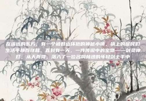 在遥远的东方，有一个被群山环抱的神秘小镇。镇上的居民们生活平静而祥和，直到有一天，一件传说中的宝物——剑灵神灯，从天而降，落入了一位名叫林逸的年轻剑士手中