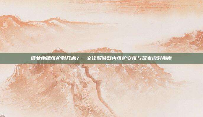 倩女幽魂维护到几点?一文详解游戏内维护安排与玩家应对指南