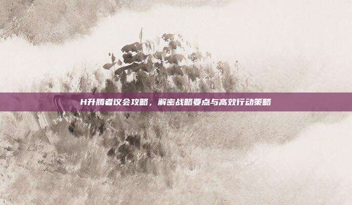 H升腾者议会攻略，解密战略要点与高效行动策略