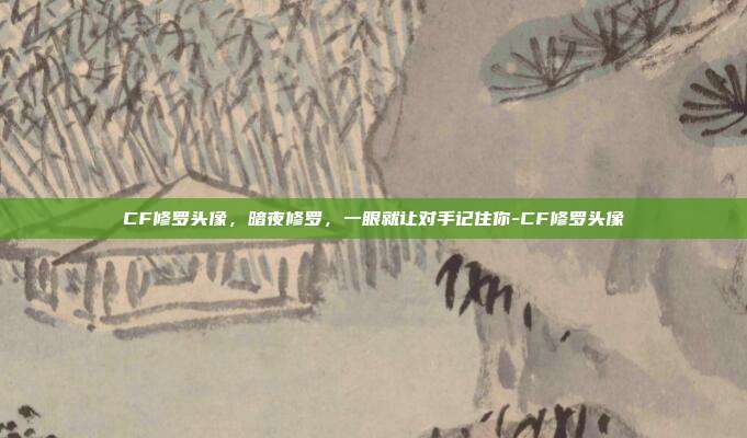 CF修罗头像，暗夜修罗，一眼就让对手记住你-CF修罗头像