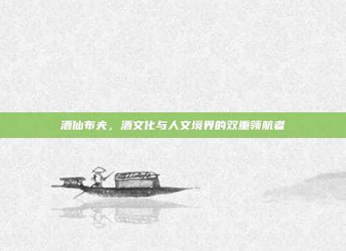 酒仙布夫,酒文化与人文境界的双重领航者