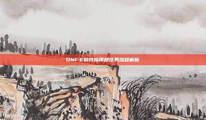 DNF卡勒特指挥部任务流程解析