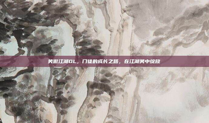 笑傲江湖OL,门徒的成长之路,在江湖笑中绽放
