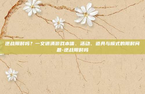 逆战限时吗？一文讲清游戏本体、活动、道具与模式的限时问题-逆战限时吗