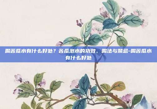 喝苦瓜水有什么好处?苦瓜泡水的功效、喝法与禁忌-喝苦瓜水有什么好处
