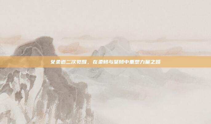 女柔道二次觉醒,在柔韧与坚韧中重塑力量之路
