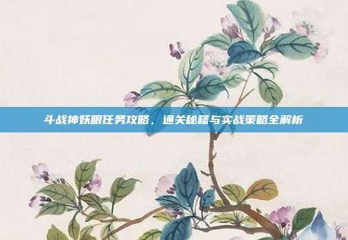 斗战神妖眼任务攻略,通关秘籍与实战策略全解析