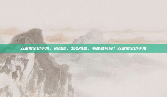 双眼皮全切手术，适合谁、怎么恢复、有哪些风险？双眼皮全切手术