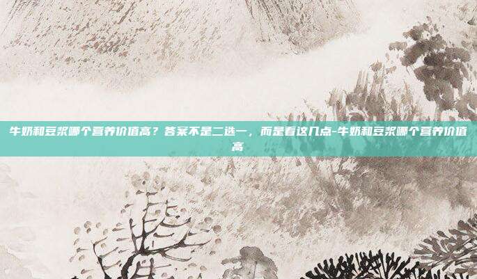 牛奶和豆浆哪个营养价值高?答案不是二选一,而是看这几点-牛奶和豆浆哪个营养价值高