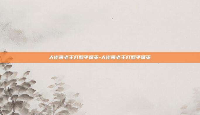 大佬带老王打和平精英-大佬带老王打和平精英