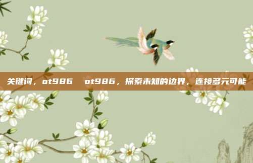 关键词,ot986 ot986,探索未知的边界,连接多元可能