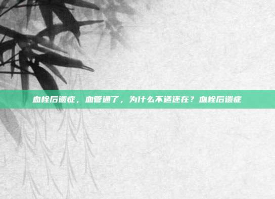 血栓后遗症,血管通了,为什么不适还在?血栓后遗症