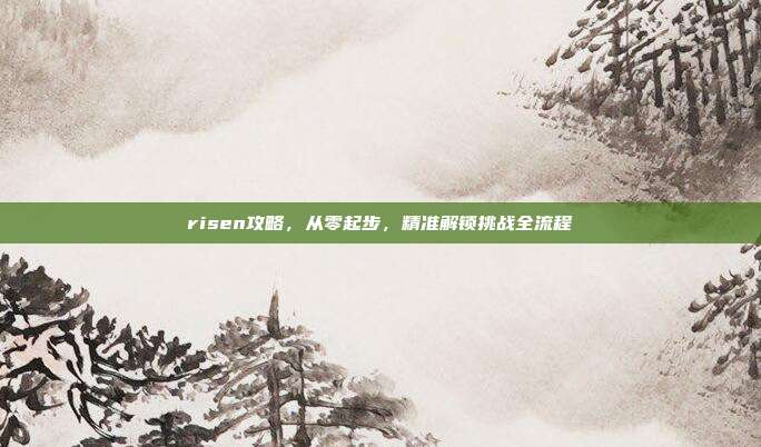 risen攻略,从零起步,精准解锁挑战全流程