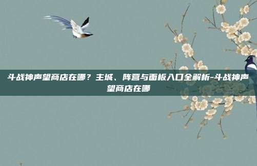 斗战神声望商店在哪?主城、阵营与面板入口全解析-斗战神声望商店在哪