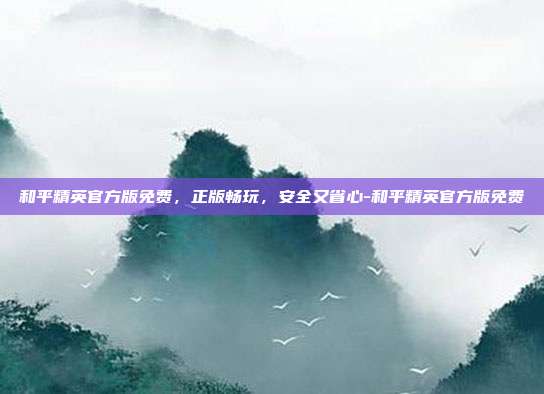 和平精英官方版免费,正版畅玩,安全又省心-和平精英官方版免费