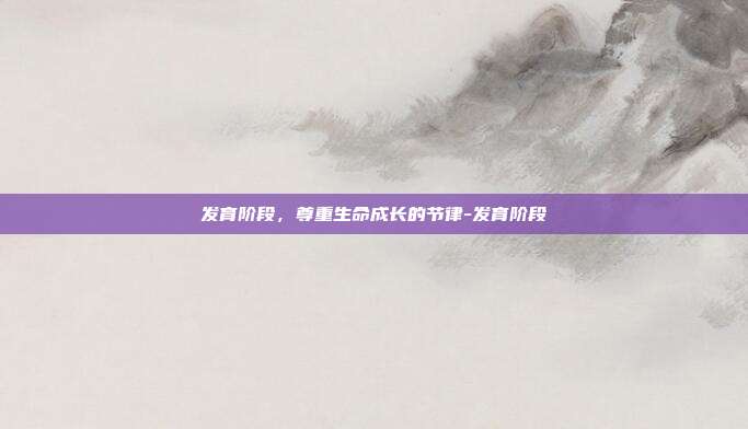 发育阶段,尊重生命成长的节律-发育阶段