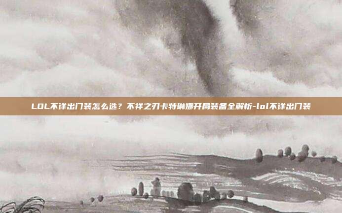 LOL不详出门装怎么选？不祥之刃卡特琳娜开局装备全解析-lol不详出门装