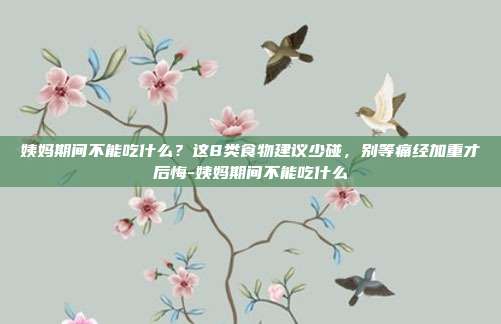 姨妈期间不能吃什么?这8类食物建议少碰,别等痛经加重才后悔-姨妈期间不能吃什么