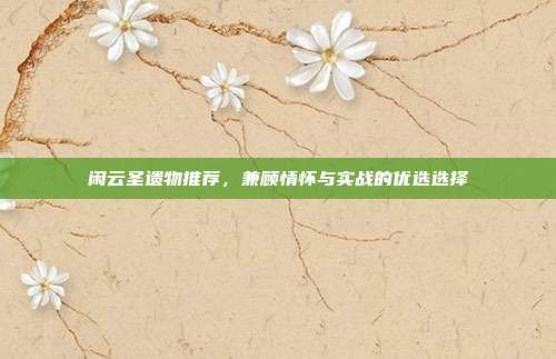 闲云圣遗物推荐,兼顾情怀与实战的优选选择