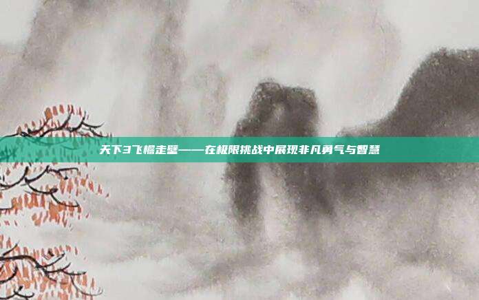 天下3飞檐走壁——在极限挑战中展现非凡勇气与智慧