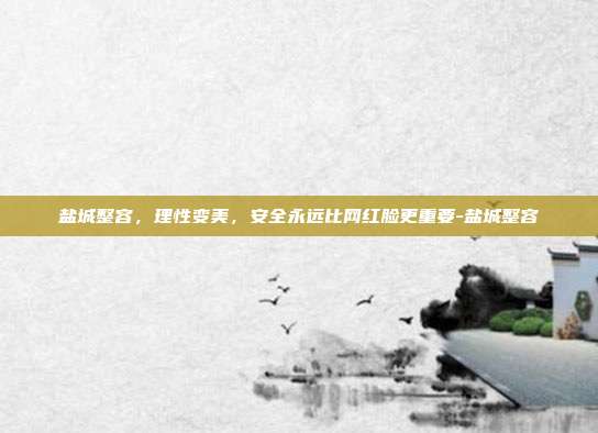 盐城整容，理性变美，安全永远比网红脸更重要-盐城整容