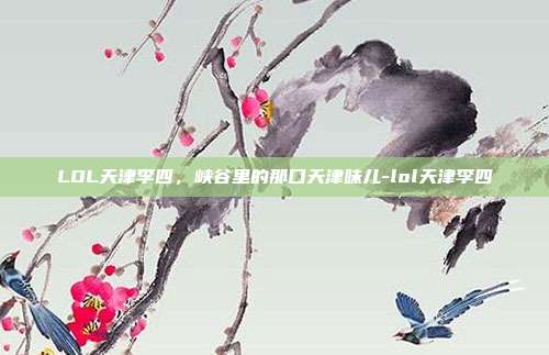 LOL天津李四，峡谷里的那口天津味儿-lol天津李四