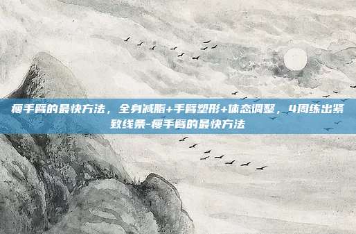 瘦手臂的最快方法，全身减脂+手臂塑形+体态调整，4周练出紧致线条-瘦手臂的最快方法