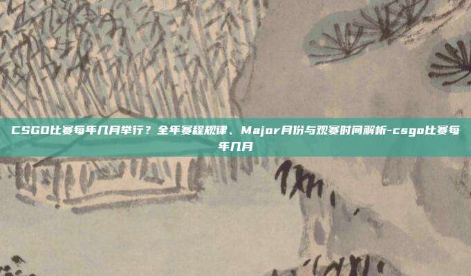 CSGO比赛每年几月举行？全年赛程规律、Major月份与观赛时间解析-csgo比赛每年几月